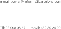 e-mail: xavier@reforma3barcelona.com               Tfl: 93 008 08 67      movil: 652 80 24 00